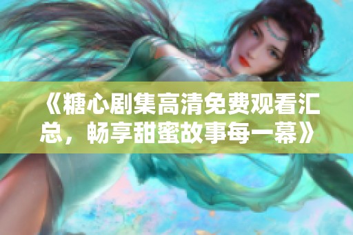 《糖心剧集高清免费观看汇总，畅享甜蜜故事每一幕》
