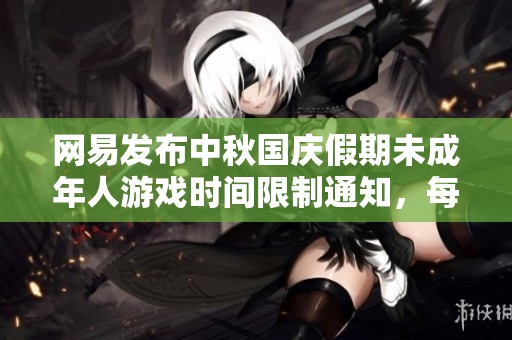 网易发布中秋国庆假期未成年人游戏时间限制通知，每日仅可玩1小时