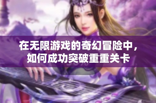 在无限游戏的奇幻冒险中，如何成功突破重重关卡