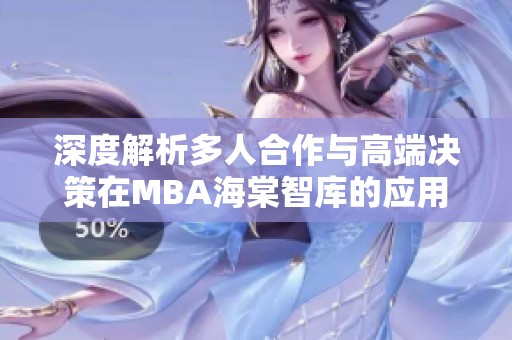 深度解析多人合作与高端决策在MBA海棠智库的应用与影响