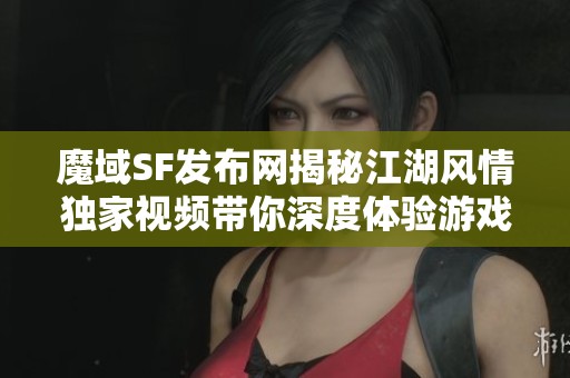魔域SF发布网揭秘江湖风情独家视频带你深度体验游戏魅力