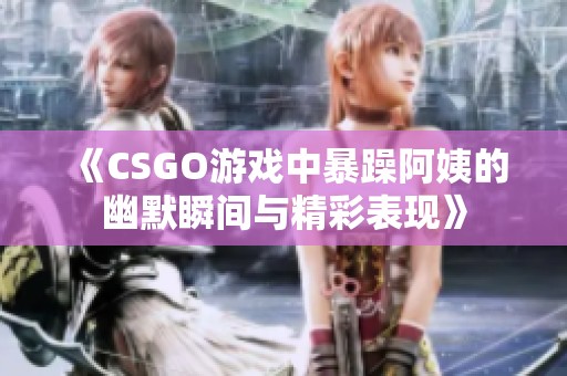 《CSGO游戏中暴躁阿姨的幽默瞬间与精彩表现》