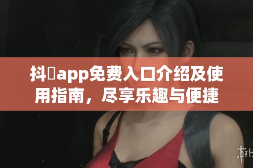 抖抈app免费入口介绍及使用指南，尽享乐趣与便捷