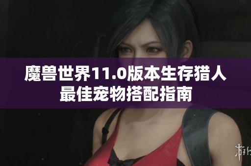 魔兽世界11.0版本生存猎人最佳宠物搭配指南