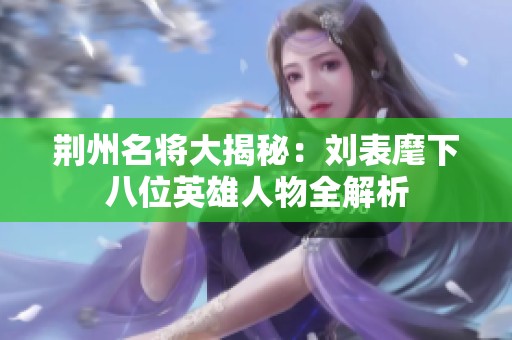 荆州名将大揭秘：刘表麾下八位英雄人物全解析