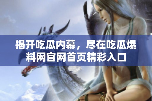 揭开吃瓜内幕，尽在吃瓜爆料网官网首页精彩入口