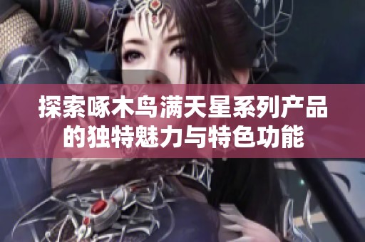 探索啄木鸟满天星系列产品的独特魅力与特色功能