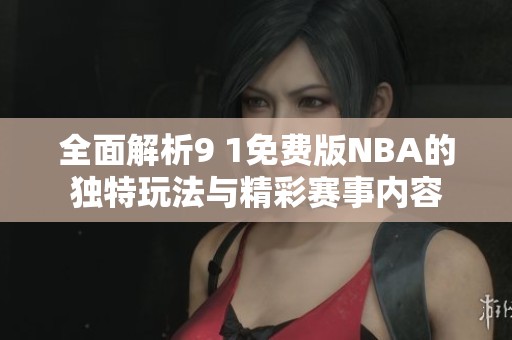 全面解析9 1免费版NBA的独特玩法与精彩赛事内容