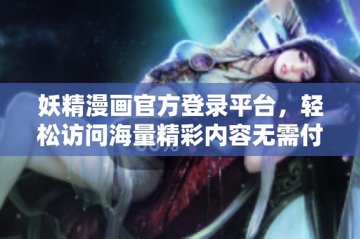 妖精漫画官方登录平台，轻松访问海量精彩内容无需付费