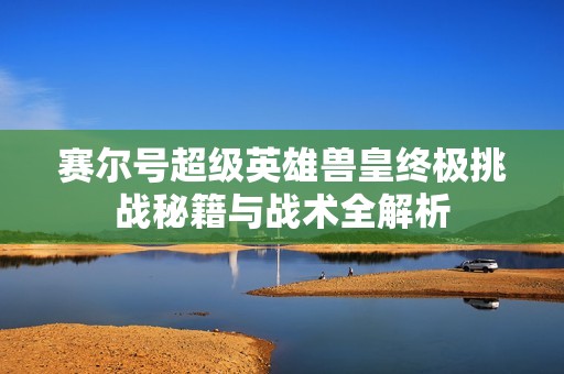 赛尔号超级英雄兽皇终极挑战秘籍与战术全解析