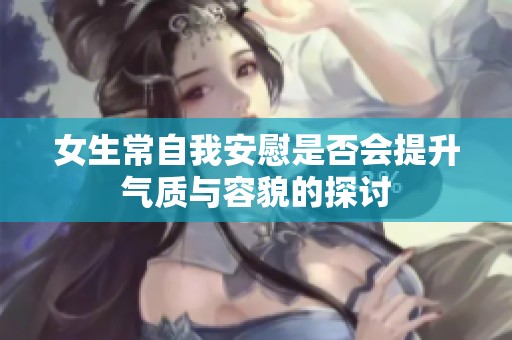 女生常自我安慰是否会提升气质与容貌的探讨