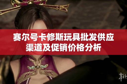 赛尔号卡修斯玩具批发供应渠道及促销价格分析