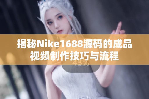 揭秘Nike1688源码的成品视频制作技巧与流程
