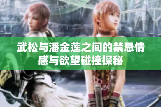 武松与潘金莲之间的禁忌情感与欲望碰撞探秘