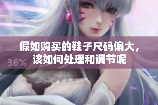 假如购买的鞋子尺码偏大，该如何处理和调节呢