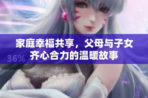 家庭幸福共享，父母与子女齐心合力的温暖故事