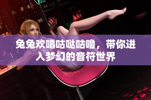 兔兔欢唱咕哒咕噜，带你进入梦幻的音符世界