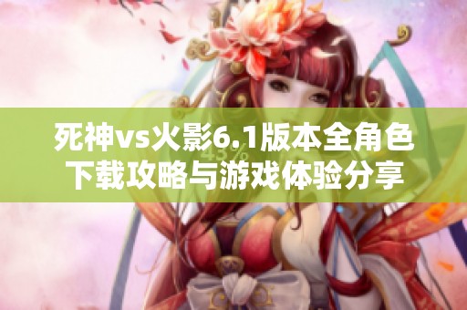 死神vs火影6.1版本全角色下载攻略与游戏体验分享
