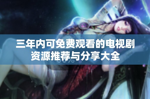 三年内可免费观看的电视剧资源推荐与分享大全