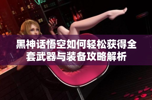 黑神话悟空如何轻松获得全套武器与装备攻略解析