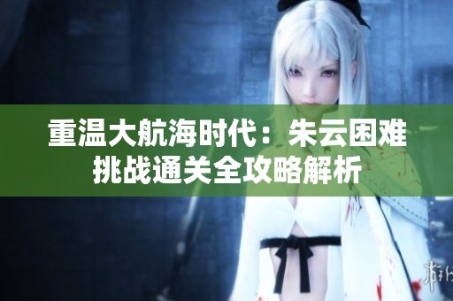 重温大航海时代：朱云困难挑战通关全攻略解析