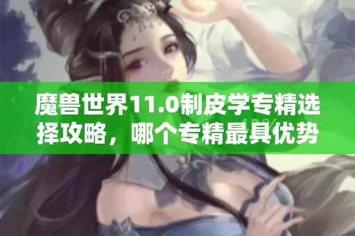 魔兽世界11.0制皮学专精选择攻略，哪个专精最具优势