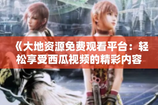 《大地资源免费观看平台：轻松享受西瓜视频的精彩内容》
