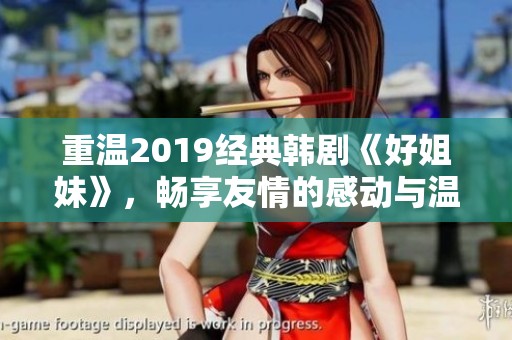 重温2019经典韩剧《好姐妹》，畅享友情的感动与温暖