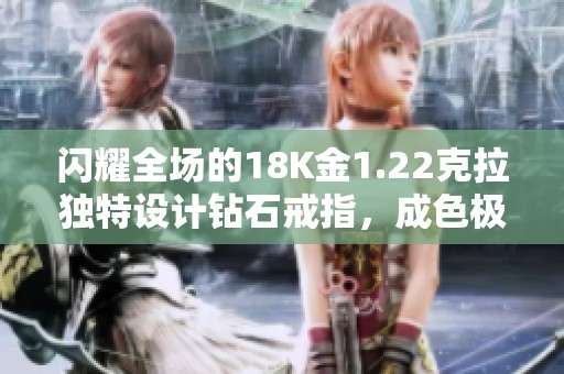 闪耀全场的18K金1.22克拉独特设计钻石戒指，成色极佳让你魅力四射！