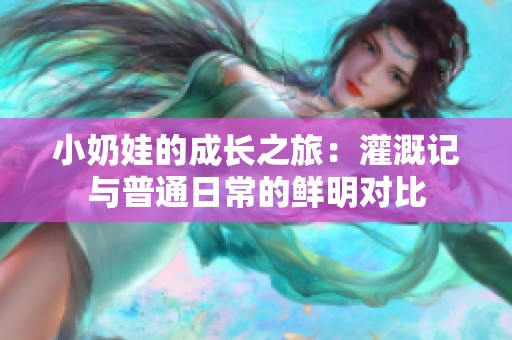 小奶娃的成长之旅：灌溉记与普通日常的鲜明对比