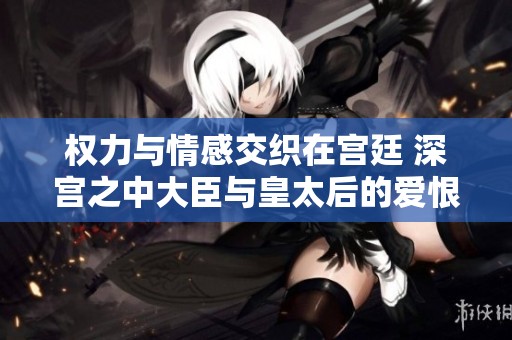 权力与情感交织在宫廷 深宫之中大臣与皇太后的爱恨情仇