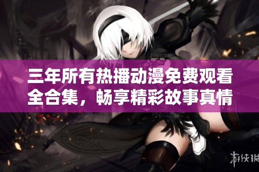 三年所有热播动漫免费观看全合集，畅享精彩故事真情回顾