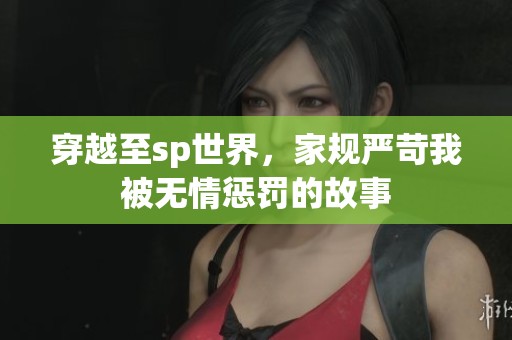 穿越至sp世界，家规严苛我被无情惩罚的故事