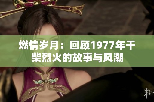 燃情岁月：回顾1977年干柴烈火的故事与风潮