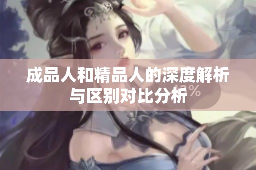 成品人和精品人的深度解析与区别对比分析