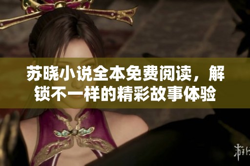 苏晓小说全本免费阅读，解锁不一样的精彩故事体验
