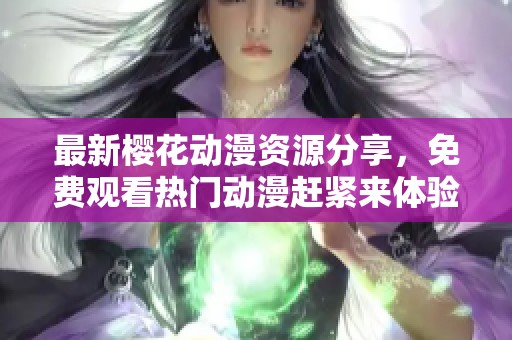 最新樱花动漫资源分享，免费观看热门动漫赶紧来体验吧