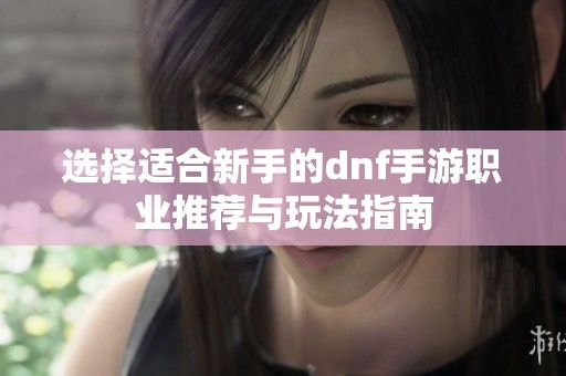 选择适合新手的dnf手游职业推荐与玩法指南