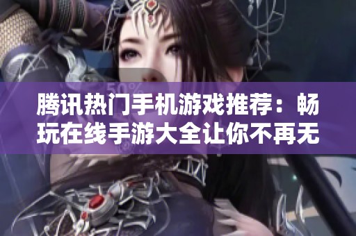 腾讯热门手机游戏推荐：畅玩在线手游大全让你不再无聊