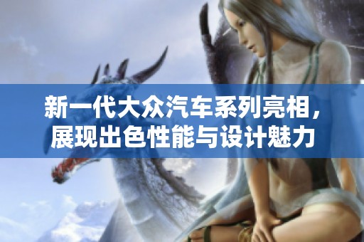 新一代大众汽车系列亮相，展现出色性能与设计魅力