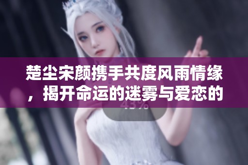 楚尘宋颜携手共度风雨情缘，揭开命运的迷雾与爱恋的真相