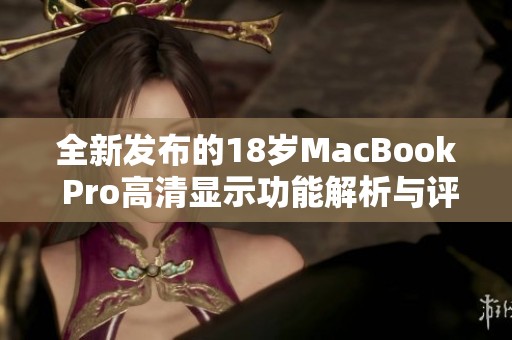 全新发布的18岁MacBook Pro高清显示功能解析与评测