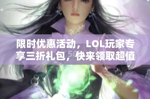 限时优惠活动，LOL玩家专享三折礼包，快来领取超值福利！