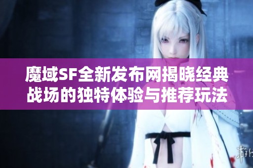魔域SF全新发布网揭晓经典战场的独特体验与推荐玩法