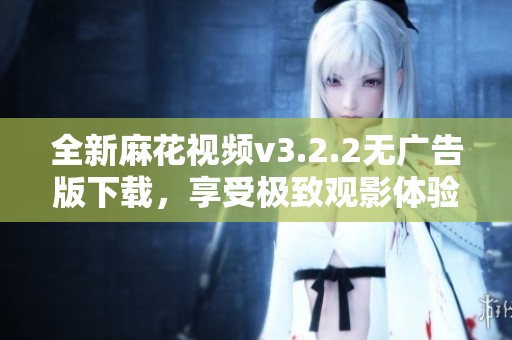 全新麻花视频v3.2.2无广告版下载，享受极致观影体验
