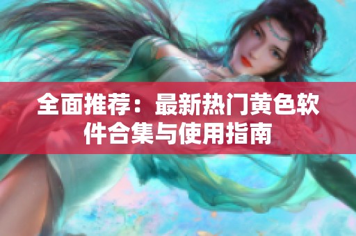 全面推荐：最新热门黄色软件合集与使用指南