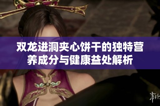 双龙进洞夹心饼干的独特营养成分与健康益处解析