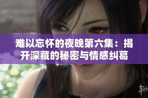 难以忘怀的夜晚第六集：揭开深藏的秘密与情感纠葛