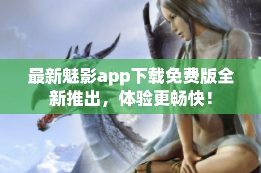 最新魅影app下载免费版全新推出，体验更畅快！