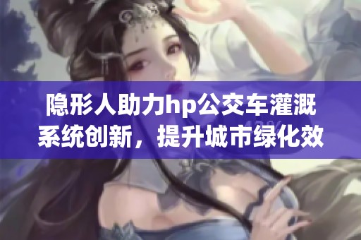 隐形人助力hp公交车灌溉系统创新，提升城市绿化效果